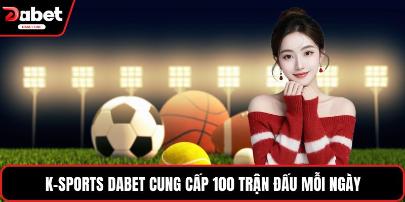 K-Sports Dabet cung cấp 100 trận đấu mỗi ngày
