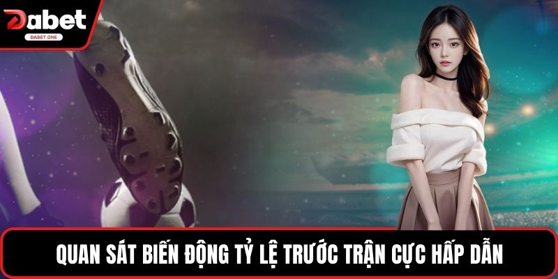Quan sát biến động tỷ lệ trước trận cực hấp dẫn